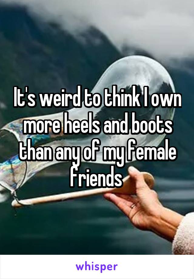 It's weird to think I own more heels and boots than any of my female friends 