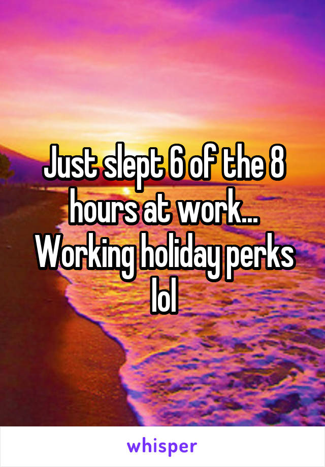 Just slept 6 of the 8 hours at work... Working holiday perks lol