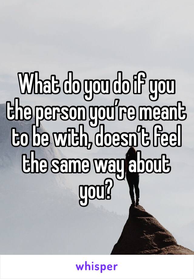 What do you do if you the person you’re meant to be with, doesn’t feel the same way about you?