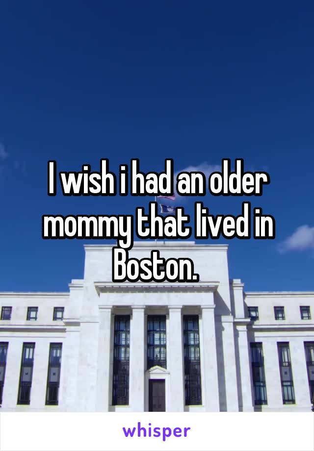 I wish i had an older mommy that lived in Boston. 