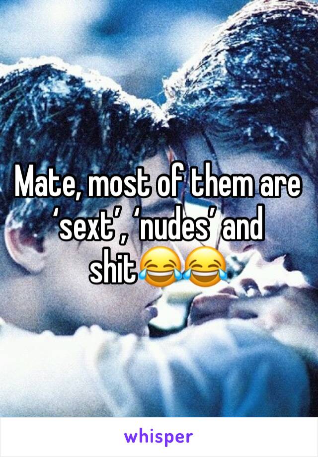 Mate, most of them are ‘sext’, ‘nudes’ and shit😂😂