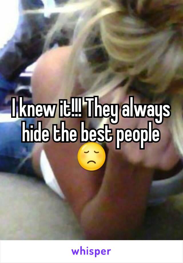 I knew it!!! They always hide the best people 😞