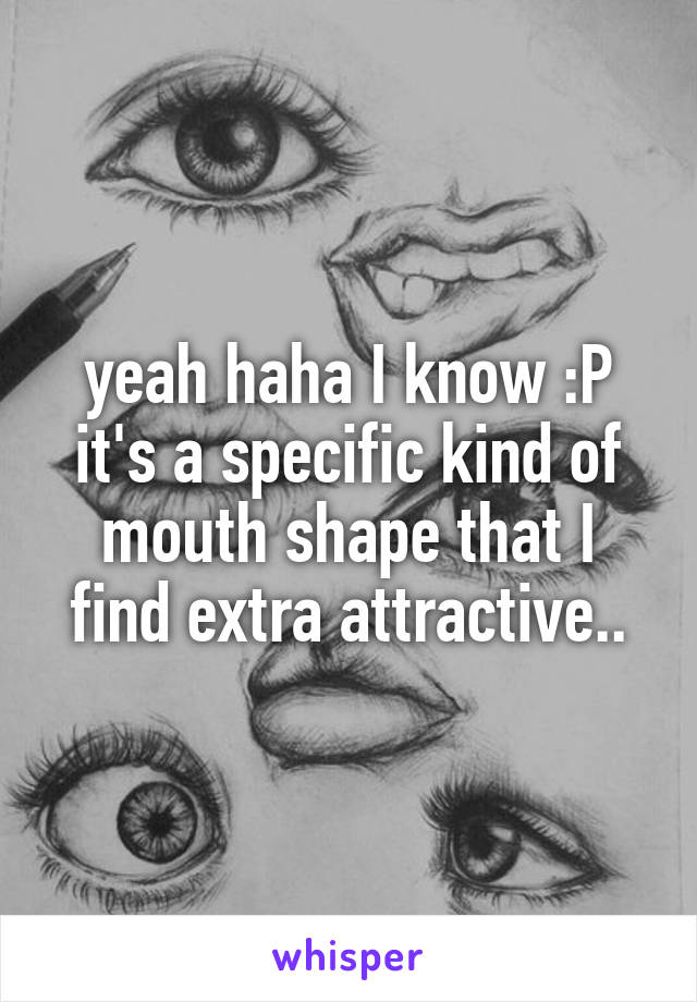 yeah haha I know :P it's a specific kind of mouth shape that I find extra attractive..