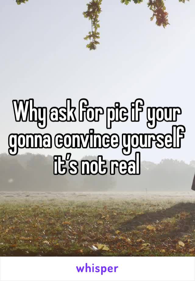 Why ask for pic if your gonna convince yourself it’s not real