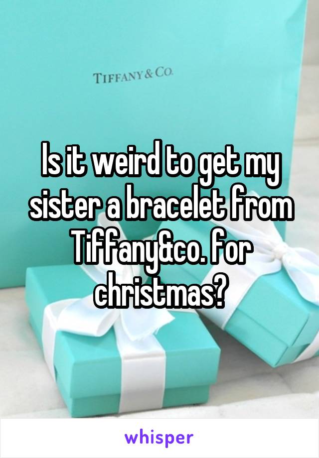 Is it weird to get my sister a bracelet from Tiffany&co. for christmas?