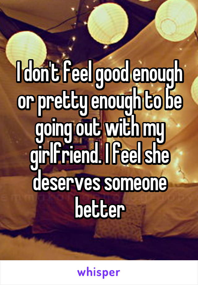 I don't feel good enough or pretty enough to be going out with my girlfriend. I feel she deserves someone better
