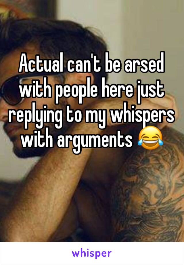Actual can't be arsed with people here just replying to my whispers with arguments 😂