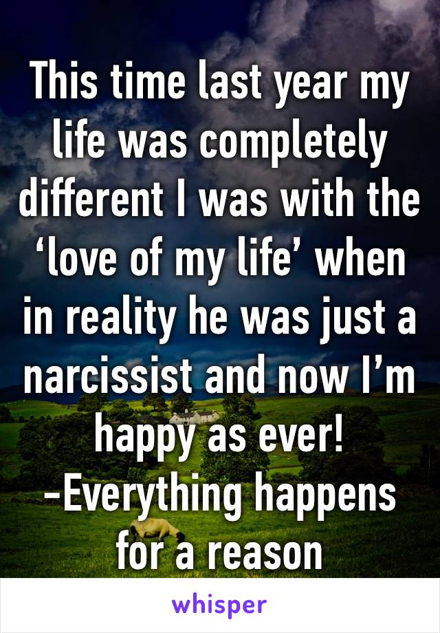 This time last year my life was completely different I was with the ‘love of my life’ when in reality he was just a narcissist and now I’m happy as ever! 
-Everything happens for a reason