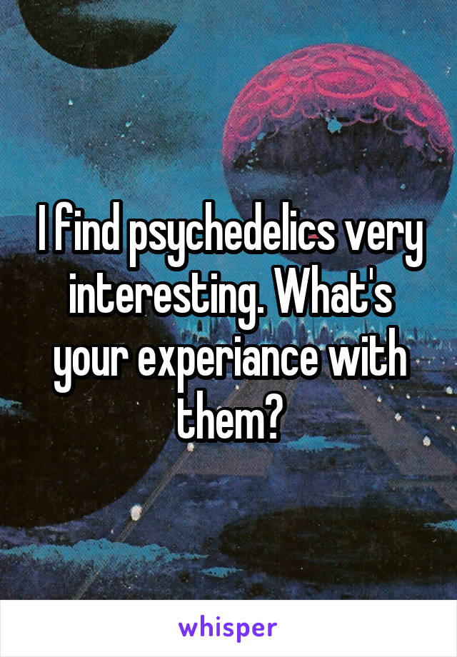 I find psychedelics very interesting. What's your experiance with them?