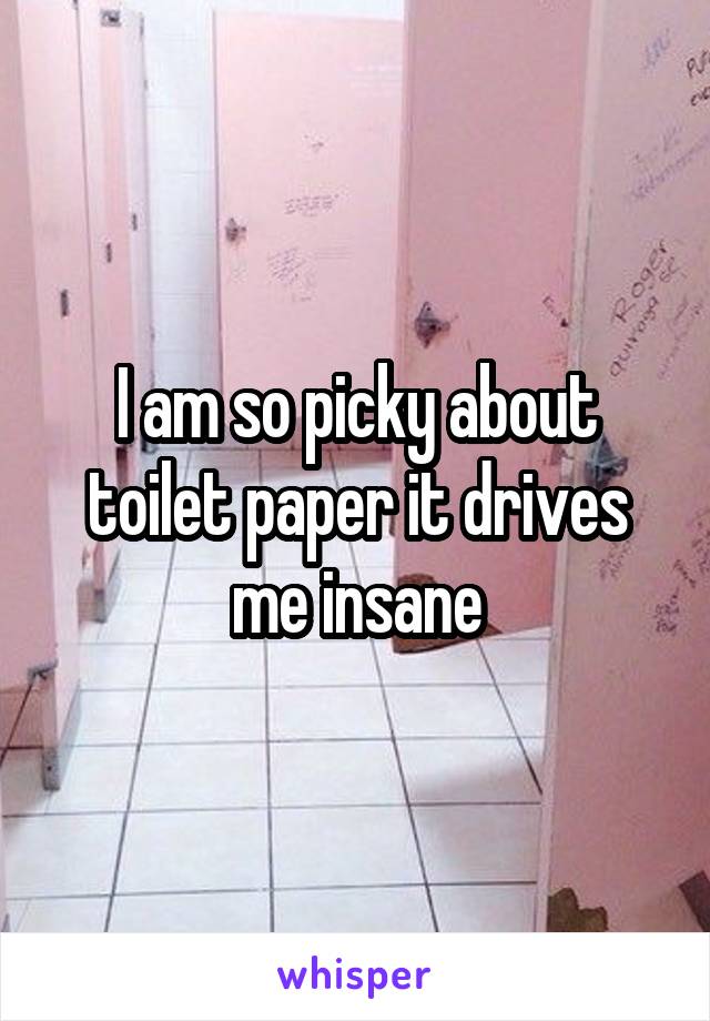 I am so picky about toilet paper it drives me insane