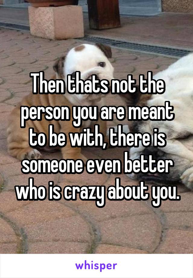 Then thats not the person you are meant to be with, there is someone even better who is crazy about you.