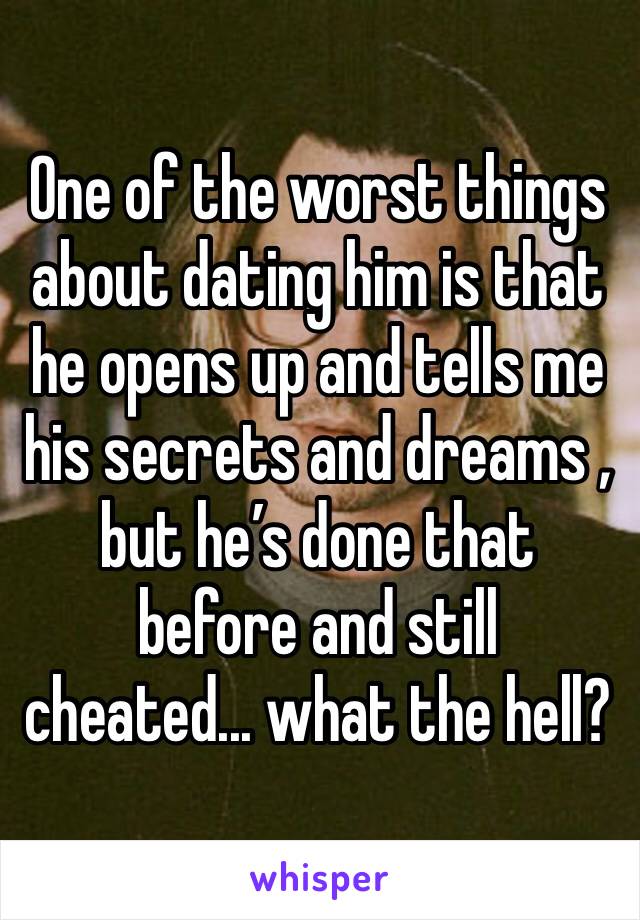 One of the worst things about dating him is that he opens up and tells me his secrets and dreams , but he’s done that before and still cheated... what the hell?