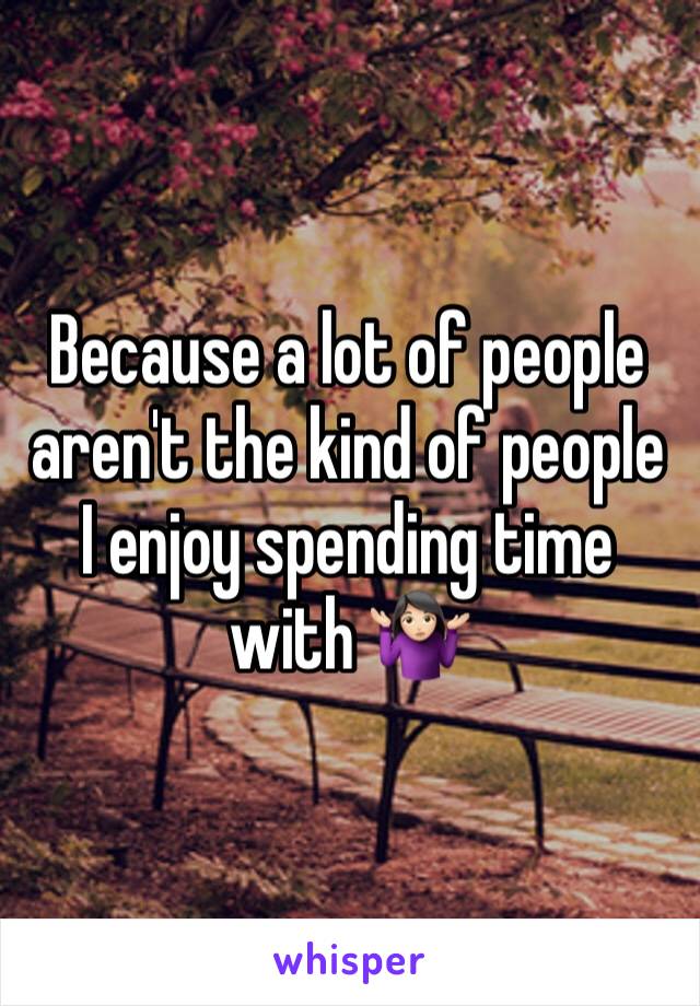 Because a lot of people aren't the kind of people I enjoy spending time with 🤷🏻‍♀️