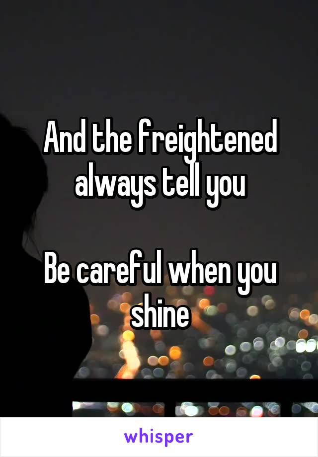 And the freightened always tell you

Be careful when you shine