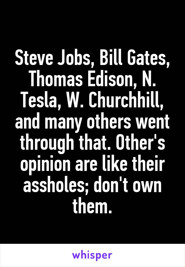 Steve Jobs, Bill Gates, Thomas Edison, N. Tesla, W. Churchhill, and many others went through that. Other's opinion are like their assholes; don't own them.