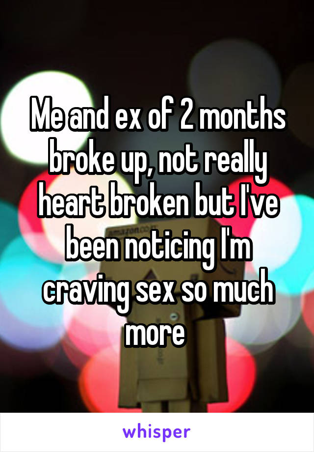 Me and ex of 2 months broke up, not really heart broken but I've been noticing I'm craving sex so much more 