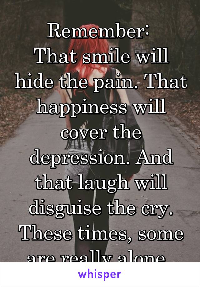 Remember: 
That smile will hide the pain. That happiness will cover the depression. And that laugh will disguise the cry. These times, some are really alone. 