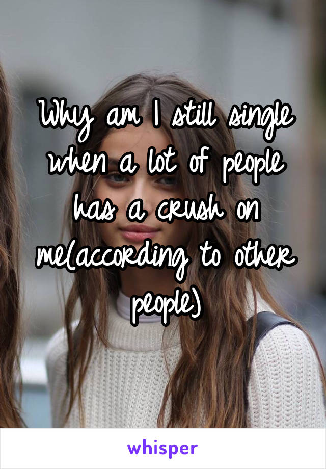 Why am I still single when a lot of people has a crush on me(according to other people)
