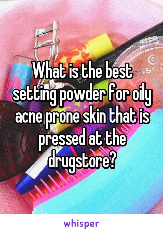 What is the best setting powder for oily acne prone skin that is pressed at the drugstore?