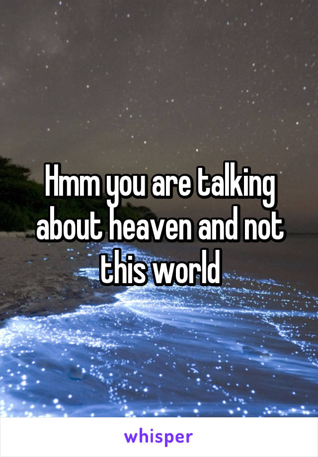 Hmm you are talking about heaven and not this world