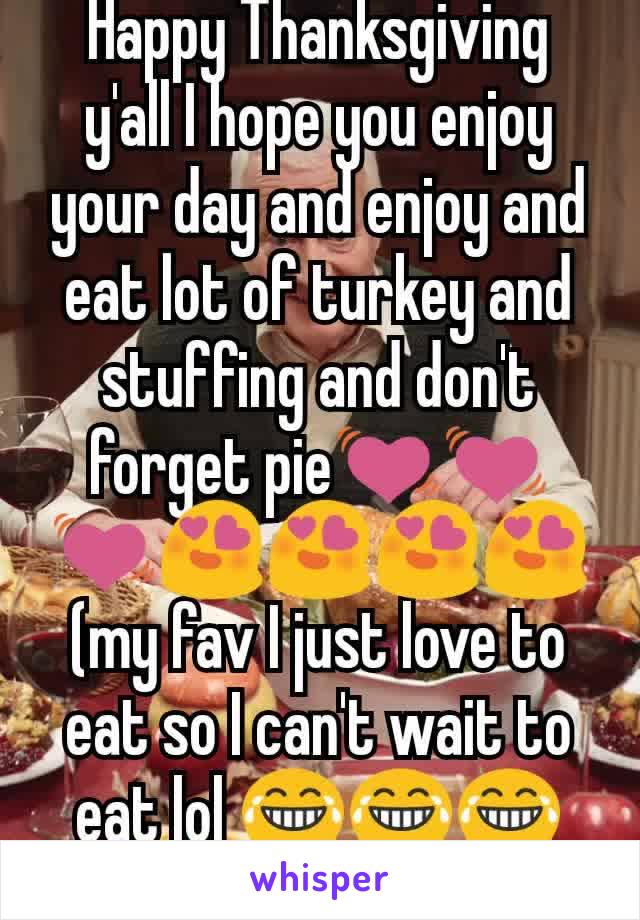 Happy Thanksgiving y'all I hope you enjoy your day and enjoy and eat lot of turkey and stuffing and don't forget pie💓💓💓😍😍😍😍(my fav I just love to eat so I can't wait to eat lol 😂😂😂😂😂