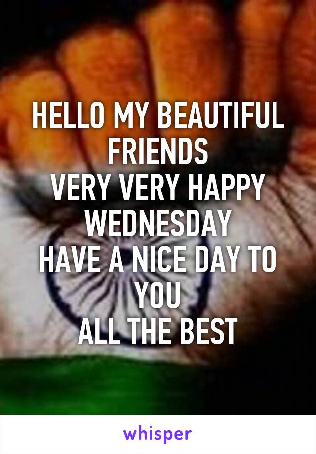 HELLO MY BEAUTIFUL FRIENDS
VERY VERY HAPPY WEDNESDAY
HAVE A NICE DAY TO YOU
ALL THE BEST