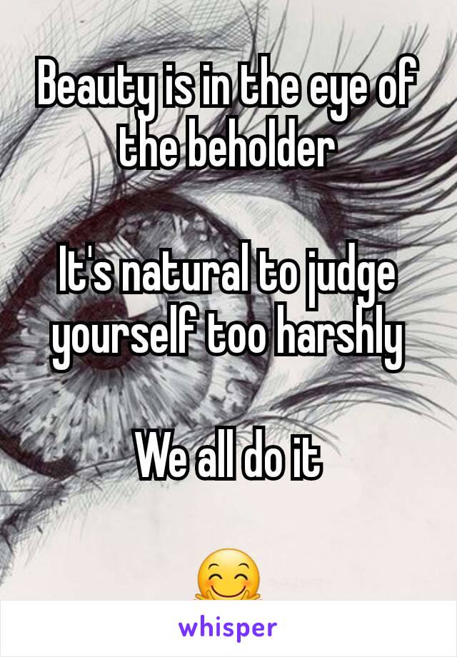 Beauty is in the eye of the beholder

It's natural to judge yourself too harshly

We all do it

🤗