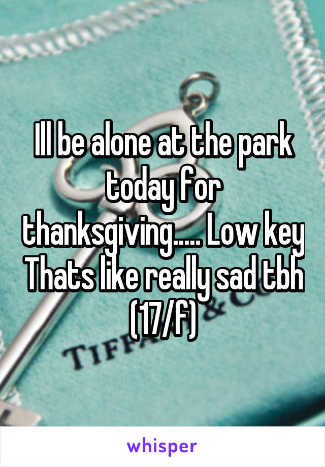 Ill be alone at the park today for thanksgiving..... Low key Thats like really sad tbh
(17/f)