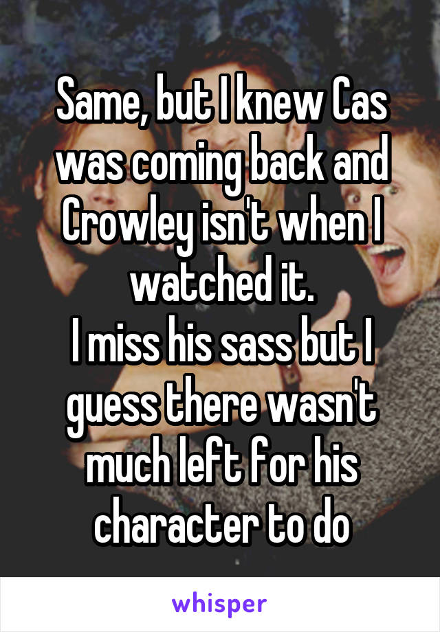 Same, but I knew Cas was coming back and Crowley isn't when I watched it.
I miss his sass but I guess there wasn't much left for his character to do