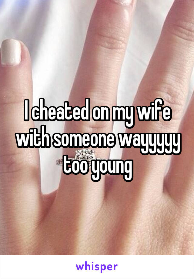 I cheated on my wife with someone wayyyyy too young