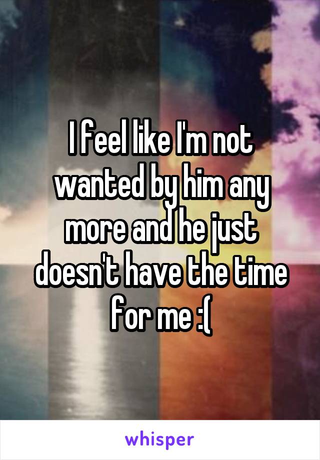 I feel like I'm not wanted by him any more and he just doesn't have the time for me :(