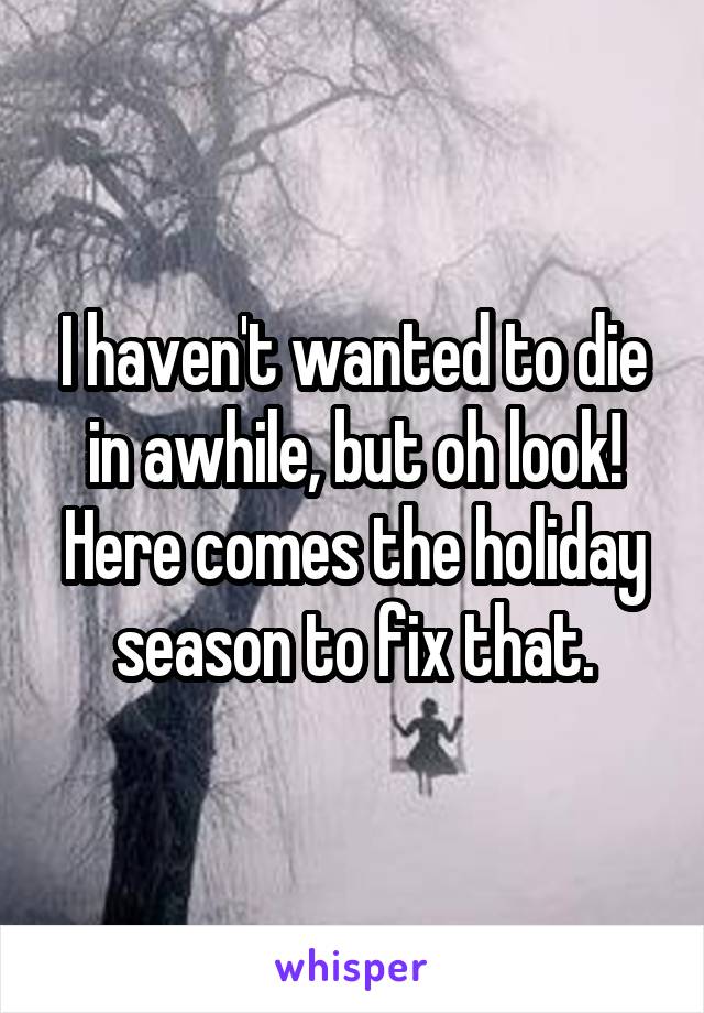 I haven't wanted to die in awhile, but oh look! Here comes the holiday season to fix that.