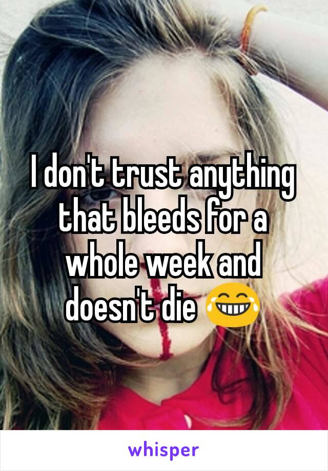 I don't trust anything that bleeds for a whole week and doesn't die 😂