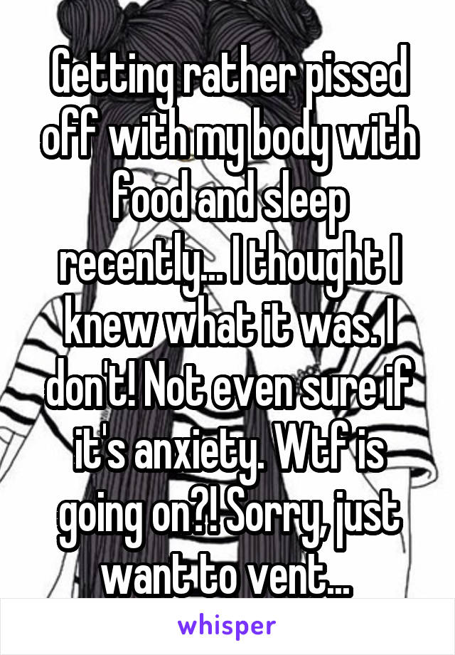 Getting rather pissed off with my body with food and sleep recently... I thought I knew what it was. I don't! Not even sure if it's anxiety. Wtf is going on?! Sorry, just want to vent... 