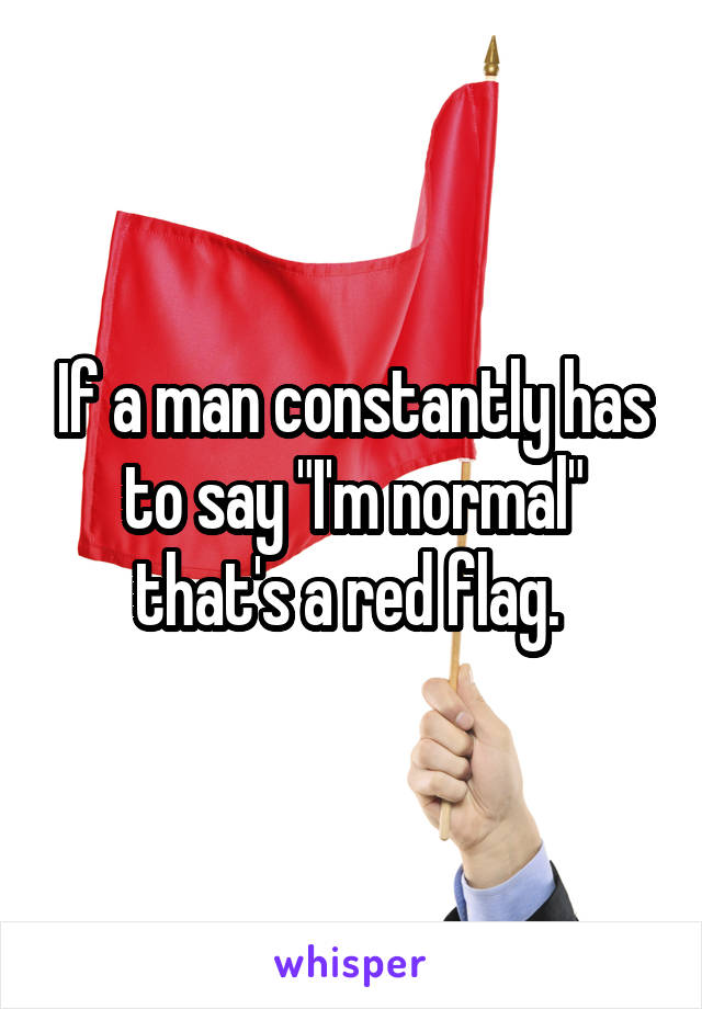 If a man constantly has to say "I'm normal" that's a red flag. 