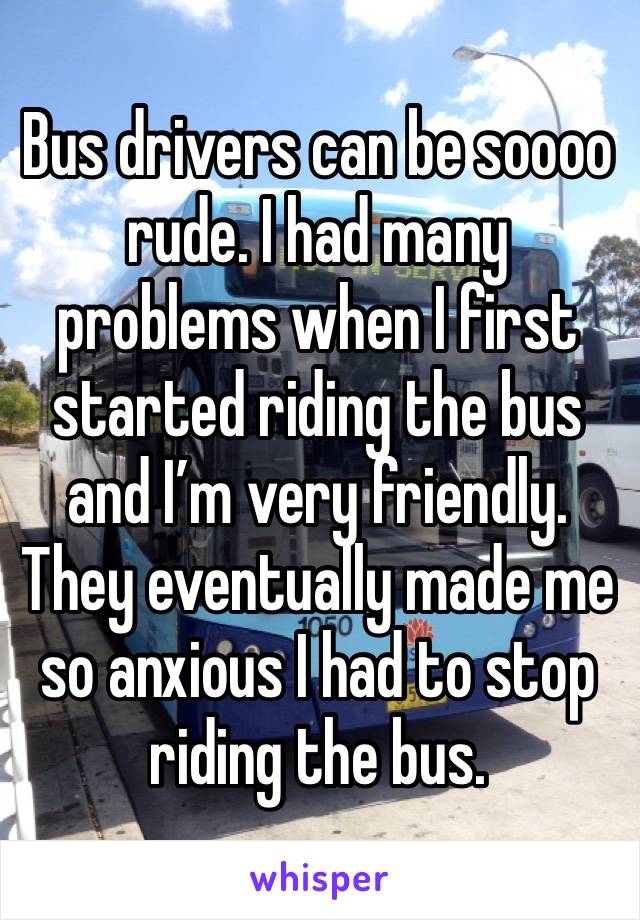 Bus drivers can be soooo rude. I had many problems when I first started riding the bus and I’m very friendly. They eventually made me so anxious I had to stop riding the bus.