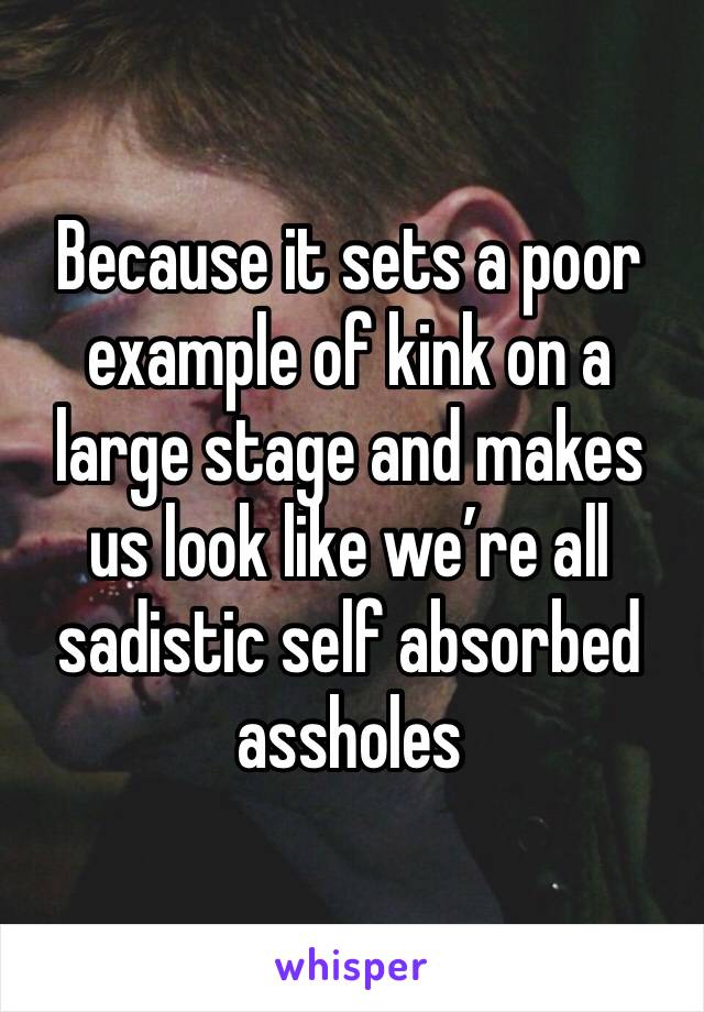 Because it sets a poor example of kink on a large stage and makes us look like we’re all sadistic self absorbed assholes