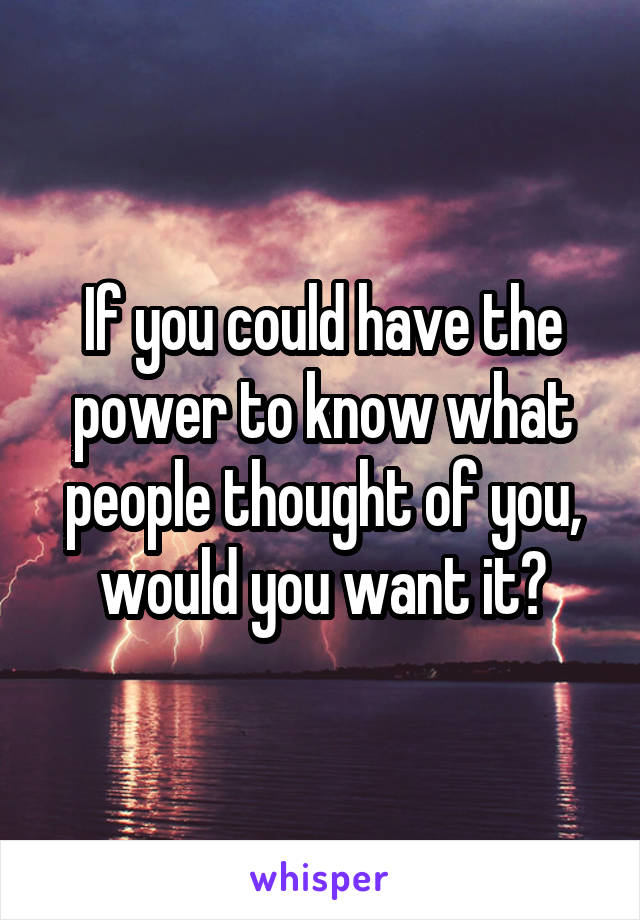 If you could have the power to know what people thought of you, would you want it?