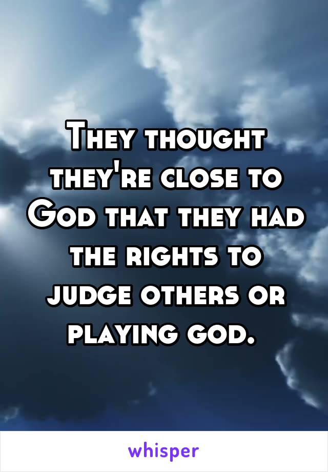 They thought they're close to God that they had the rights to judge others or playing god. 