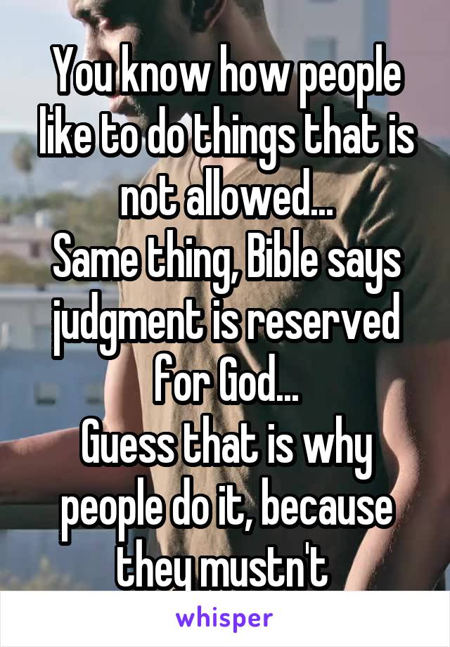 You know how people like to do things that is not allowed...
Same thing, Bible says judgment is reserved for God...
Guess that is why people do it, because they mustn't 