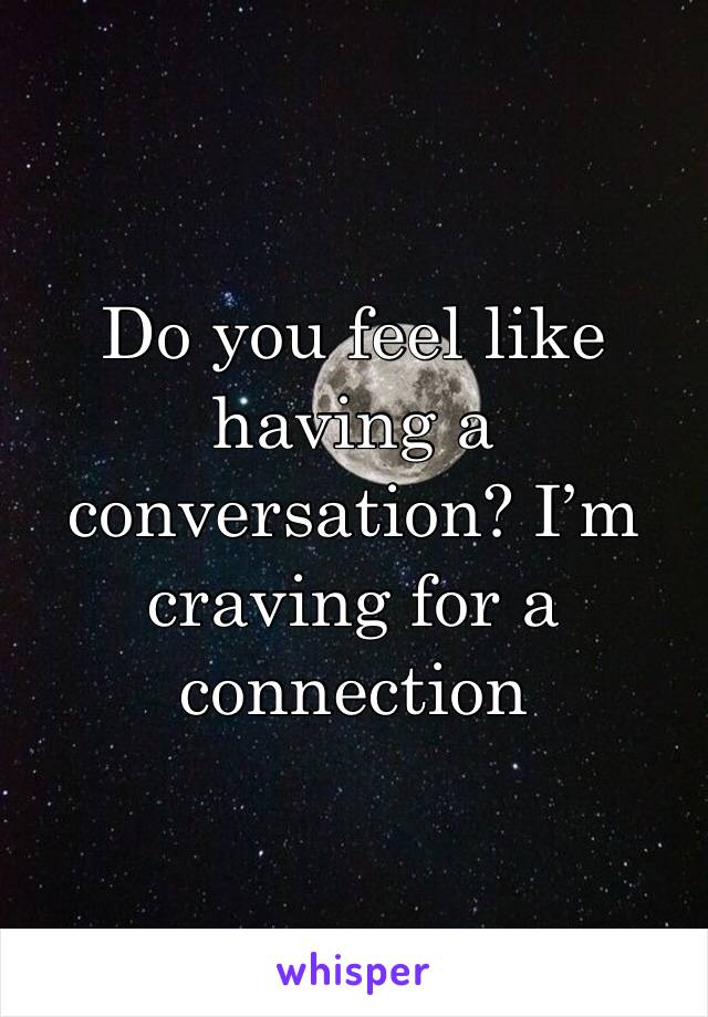 Do you feel like having a conversation? I’m craving for a connection 