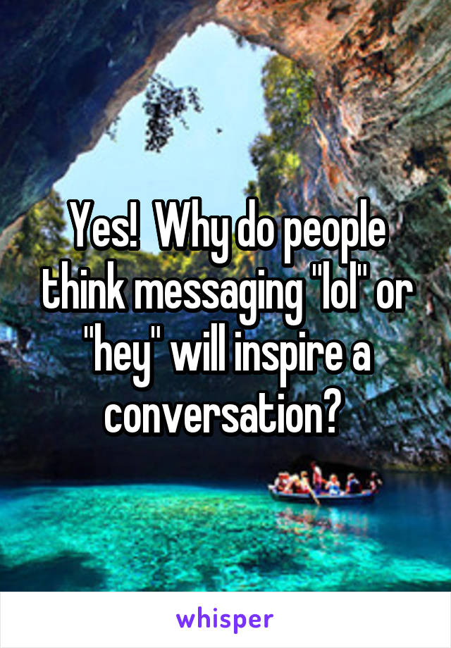 Yes!  Why do people think messaging "lol" or "hey" will inspire a conversation? 