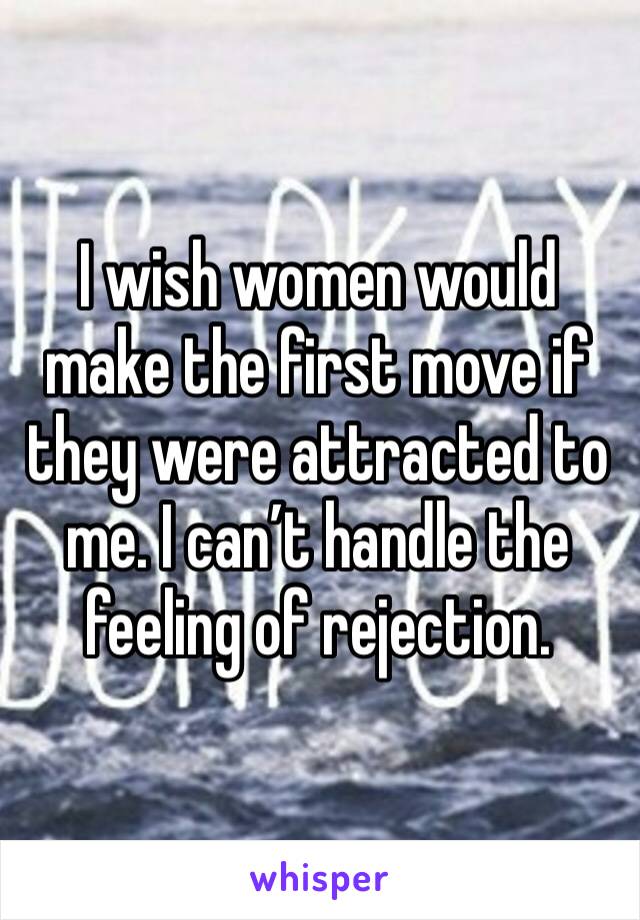 I wish women would make the first move if they were attracted to me. I can’t handle the feeling of rejection.