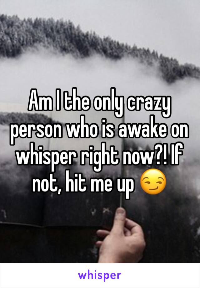 Am I the only crazy person who is awake on whisper right now?! If not, hit me up 😏