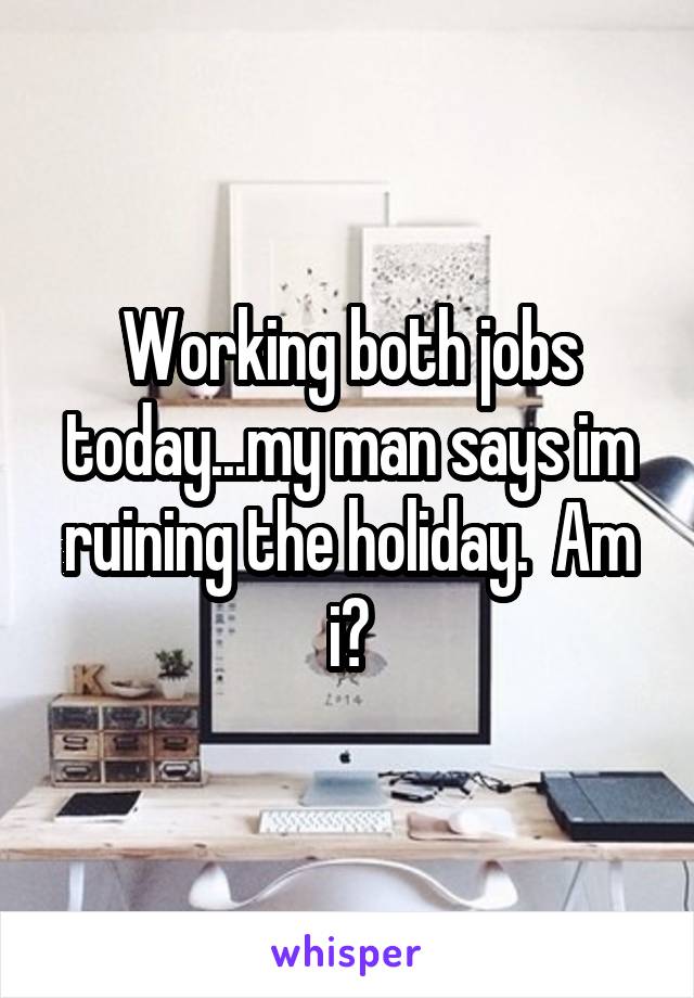 Working both jobs today...my man says im ruining the holiday.  Am i?