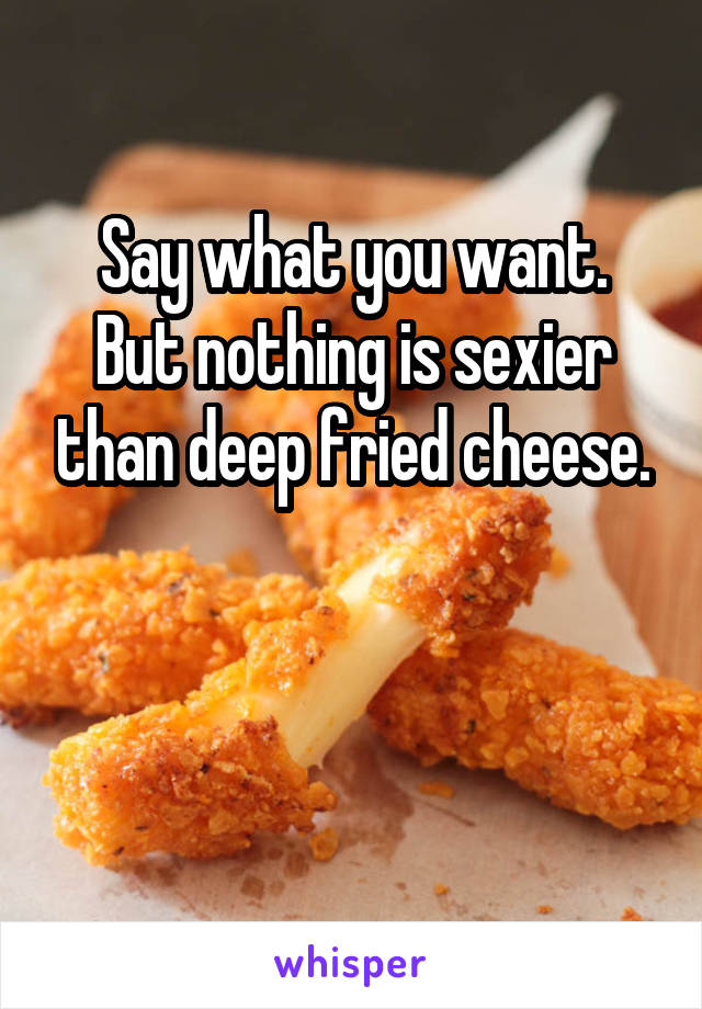 Say what you want.
But nothing is sexier than deep fried cheese.


