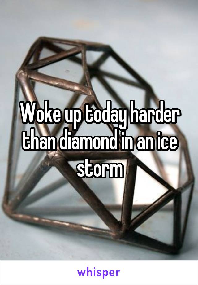 Woke up today harder than diamond in an ice storm