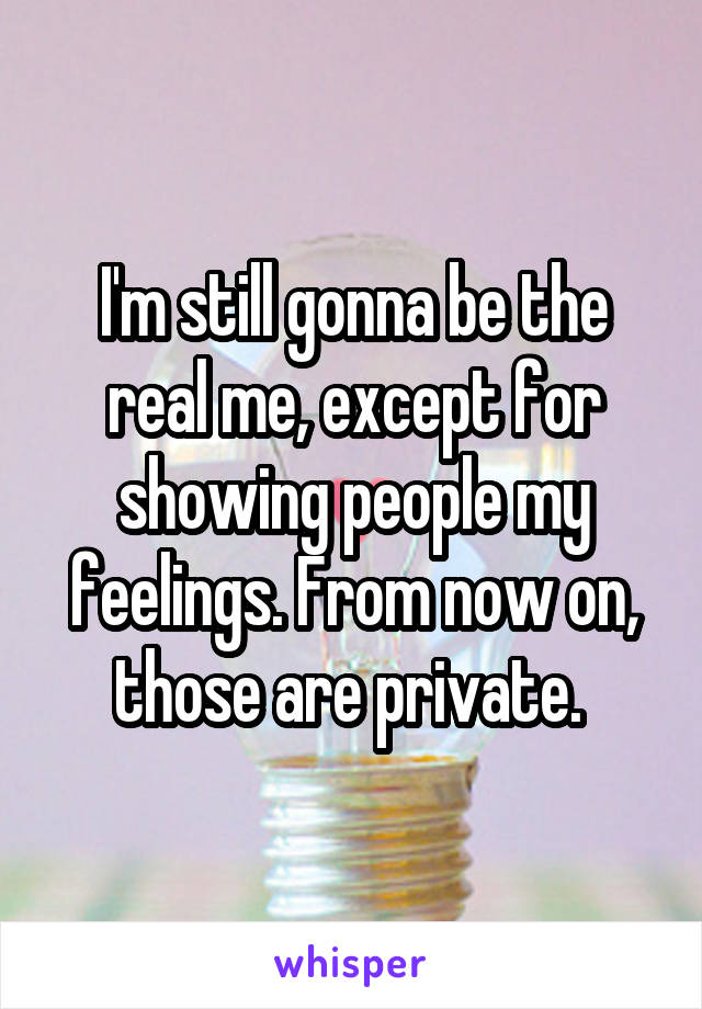 I'm still gonna be the real me, except for showing people my feelings. From now on, those are private. 
