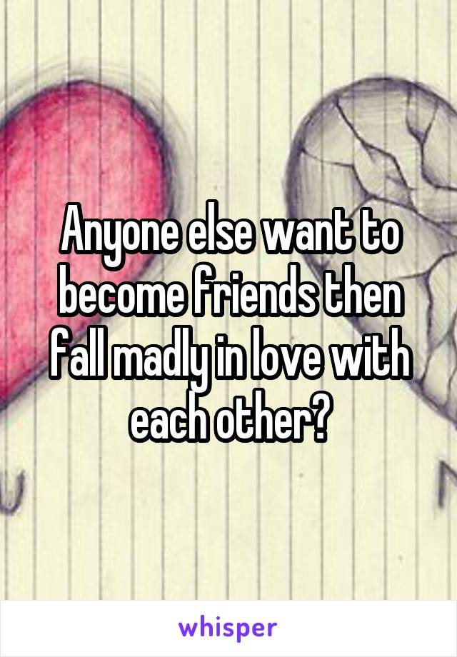 Anyone else want to become friends then fall madly in love with each other?