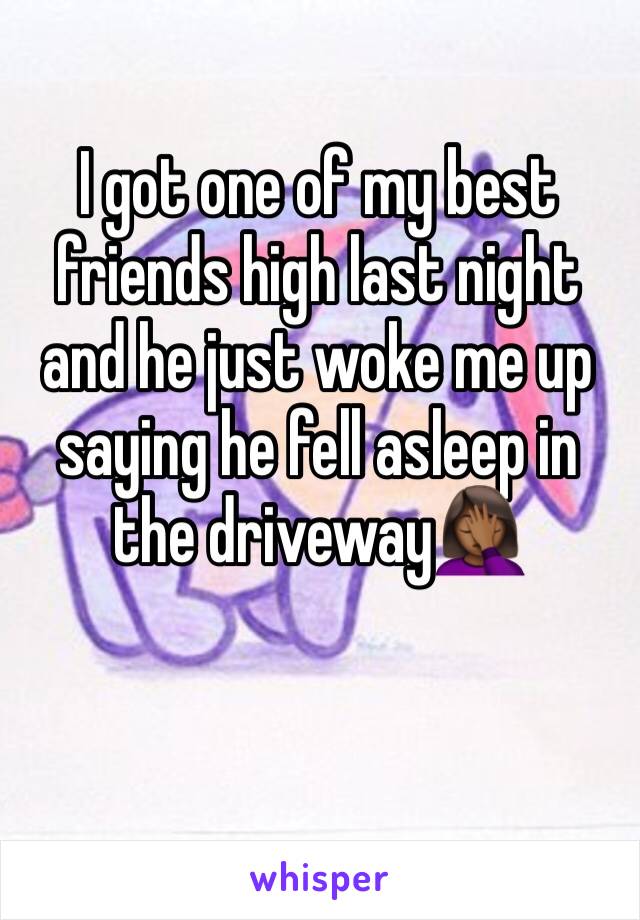 I got one of my best friends high last night and he just woke me up saying he fell asleep in the driveway🤦🏾‍♀️